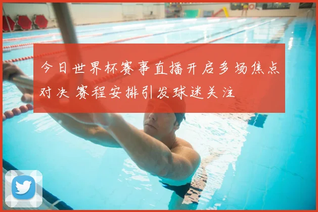 今日世界杯赛事直播开启多场焦点对决 赛程安排引发球迷关注