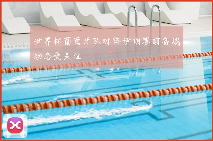 世界杯葡萄牙队对阵伊朗赛前备战动态受关注