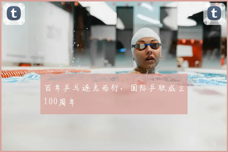 百年乒乓逐光而行,国际乒联成立100周年