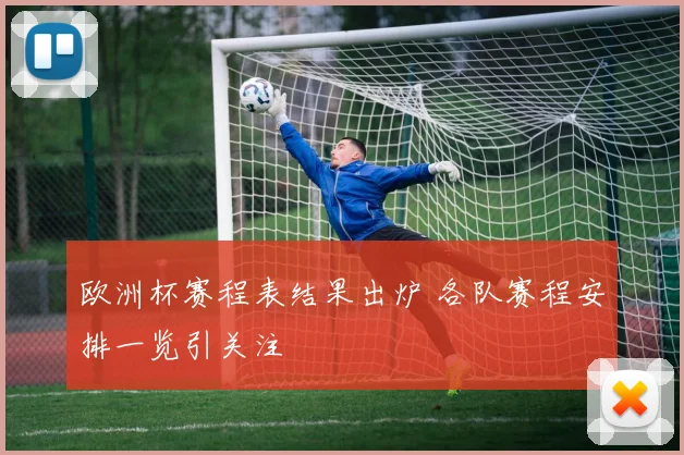 欧洲杯赛程表结果出炉 各队赛程安排一览引关注
