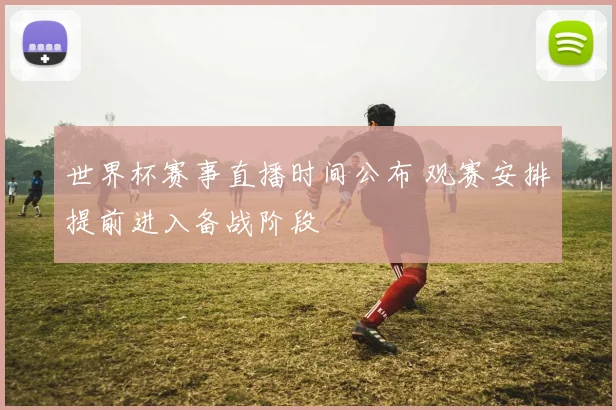 世界杯赛事直播时间公布 观赛安排提前进入备战阶段