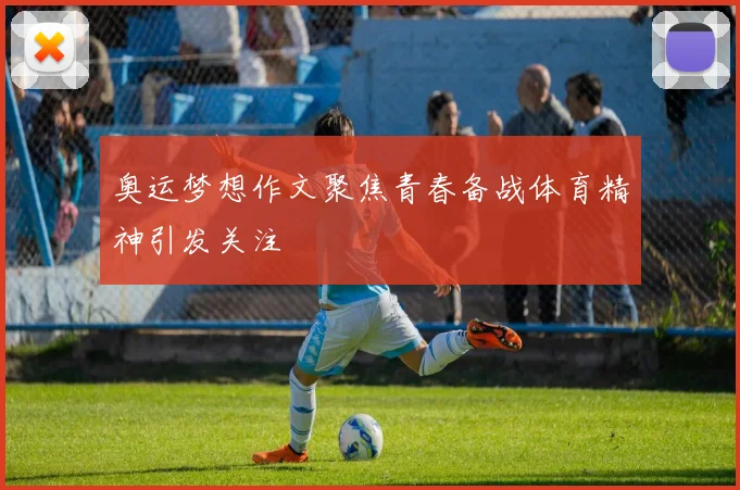 奥运梦想作文聚焦青春备战体育精神引发关注