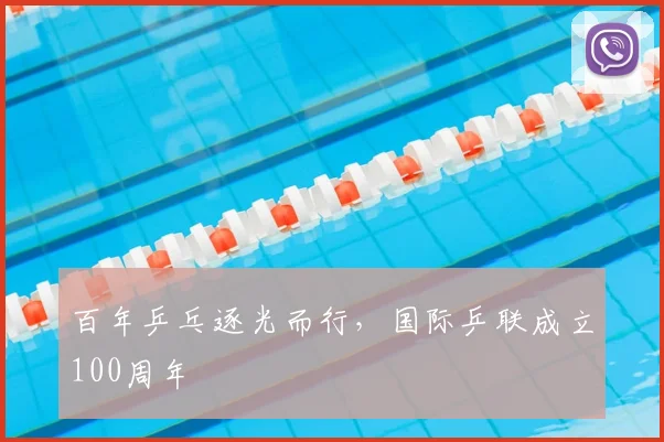 百年乒乓逐光而行,国际乒联成立100周年