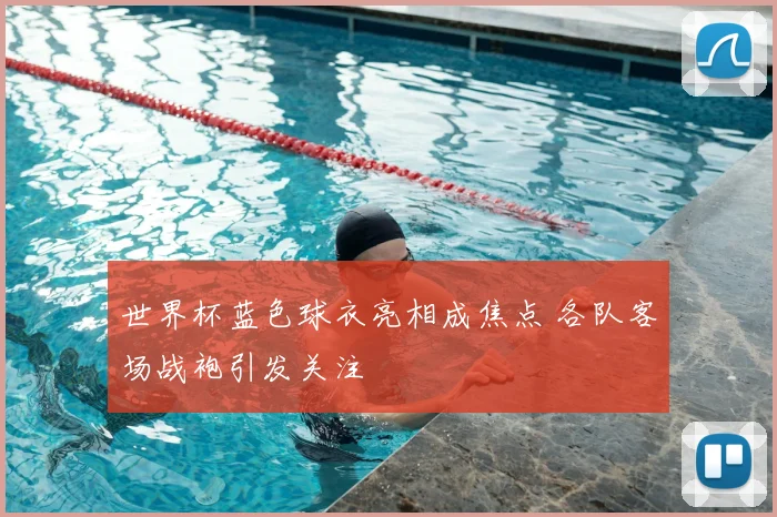 世界杯蓝色球衣亮相成焦点 各队客场战袍引发关注