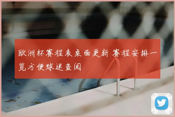 欧洲杯赛程表桌面更新 赛程安排一览方便球迷查阅