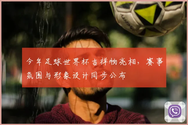 今年足球世界杯吉祥物亮相,赛事氛围与形象设计同步公布