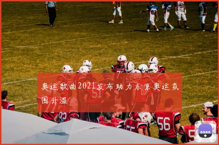 奥运歌曲2021发布助力东京奥运氛围升温