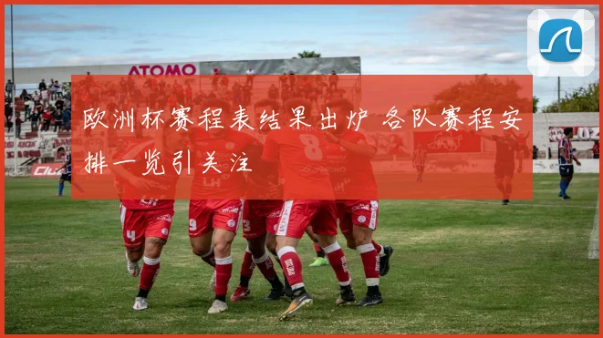 欧洲杯赛程表结果出炉 各队赛程安排一览引关注