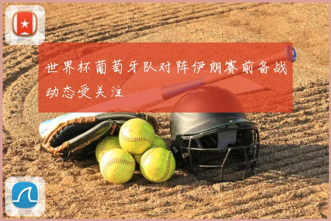 世界杯葡萄牙队对阵伊朗赛前备战动态受关注