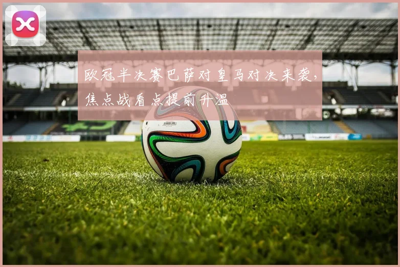 欧冠半决赛巴萨对皇马对决来袭,焦点战看点提前升温