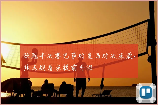 欧冠半决赛巴萨对皇马对决来袭,焦点战看点提前升温