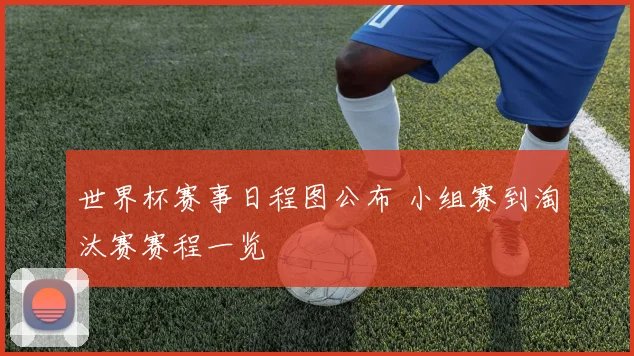 世界杯赛事日程图公布 小组赛到淘汰赛赛程一览