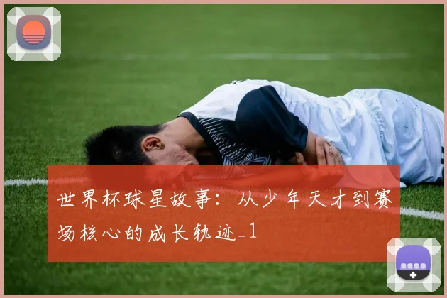 世界杯球星故事：从少年天才到赛场核心的成长轨迹_1