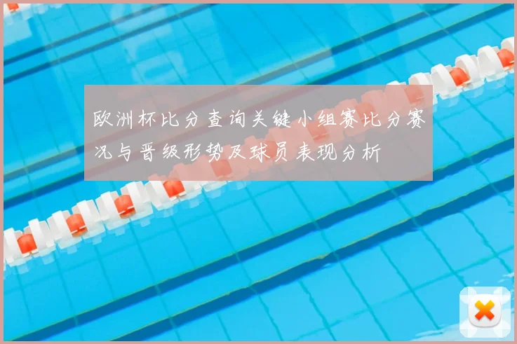 欧洲杯比分查询关键小组赛比分赛况与晋级形势及球员表现分析