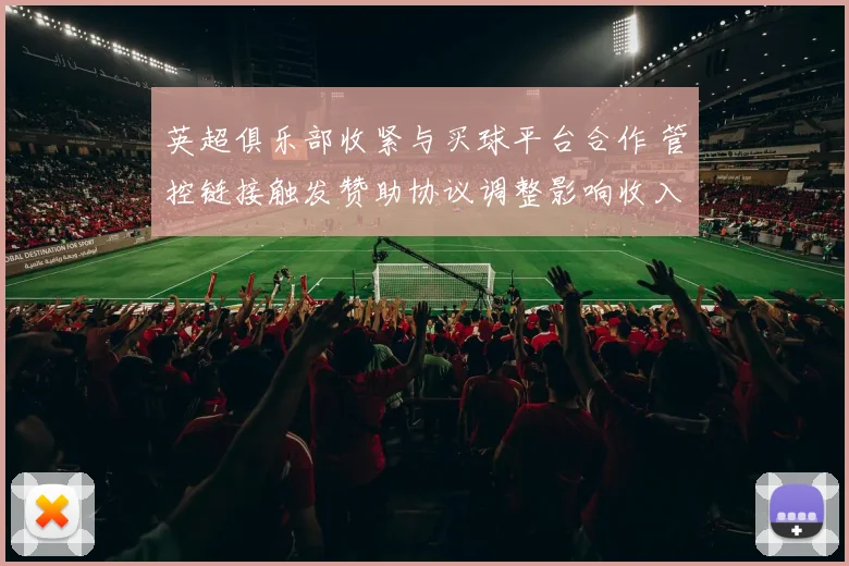 英超俱乐部收紧与买球平台合作 管控链接触发赞助协议调整影响收入
