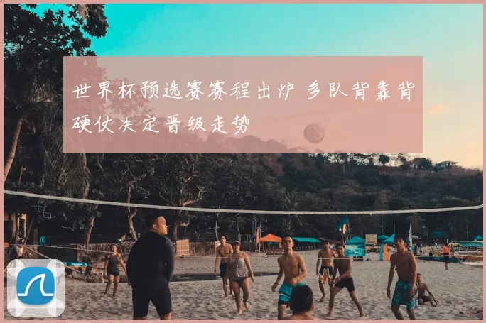 世界杯预选赛赛程出炉 多队背靠背硬仗决定晋级走势