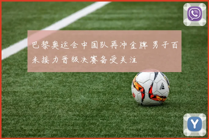 巴黎奥运会中国队再冲金牌 男子百米接力晋级决赛备受关注