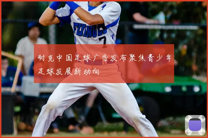 耐克中国足球广告发布聚焦青少年足球发展新动向