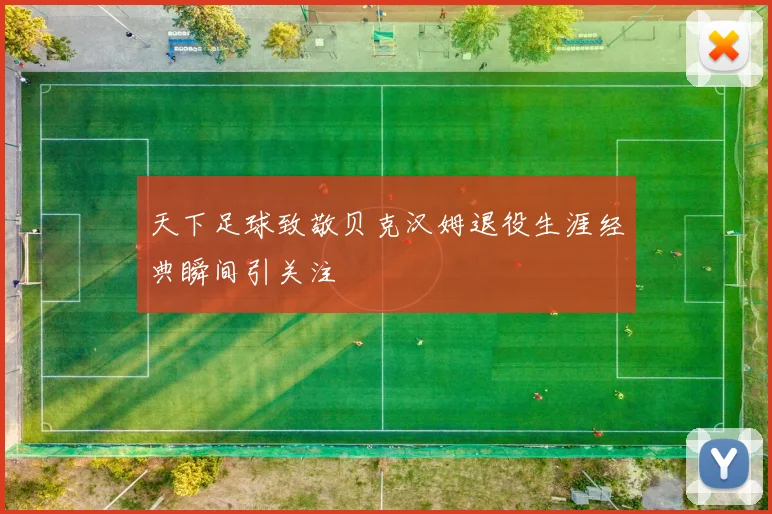 天下足球致敬贝克汉姆退役生涯经典瞬间引关注