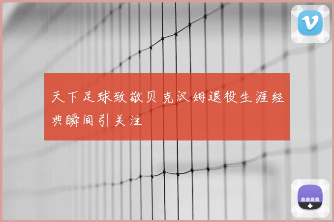天下足球致敬贝克汉姆退役生涯经典瞬间引关注