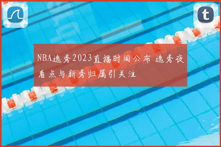 NBA选秀2023直播时间公布 选秀夜看点与新秀归属引关注