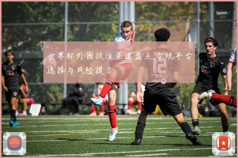世界杯外围投注渠道盘点 合规平台选择与风险提示