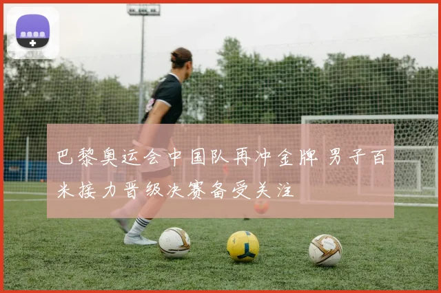 巴黎奥运会中国队再冲金牌 男子百米接力晋级决赛备受关注