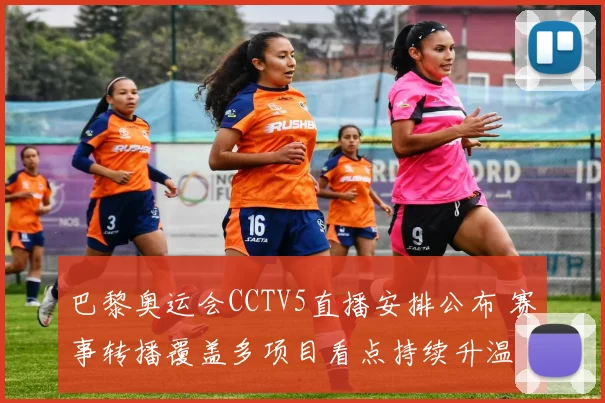 巴黎奥运会CCTV5直播安排公布 赛事转播覆盖多项目看点持续升温