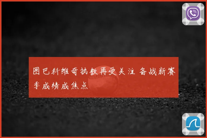 图巴科维奇执教再受关注 备战新赛季成绩成焦点