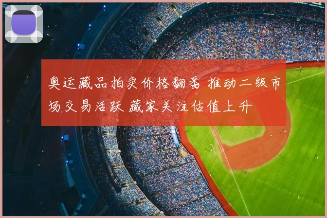 奥运藏品拍卖价格翻番 推动二级市场交易活跃 藏家关注估值上升