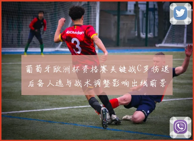葡萄牙欧洲杯资格赛关键战C罗伤退 后备人选与战术调整影响出线前景