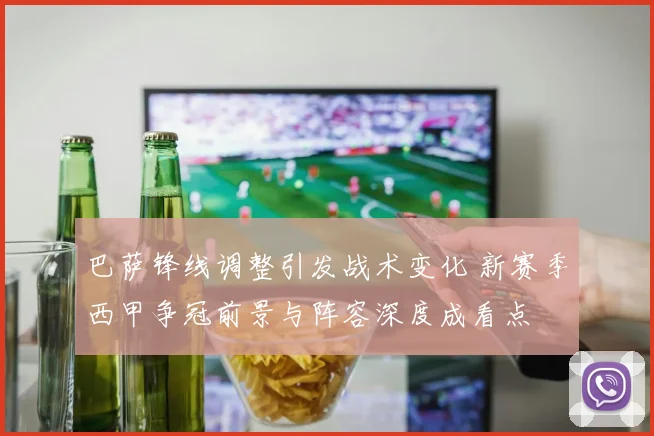 巴萨锋线调整引发战术变化 新赛季西甲争冠前景与阵容深度成看点