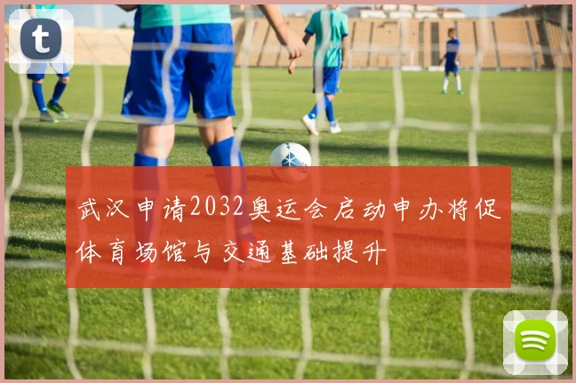 武汉申请2032奥运会启动申办将促体育场馆与交通基础提升