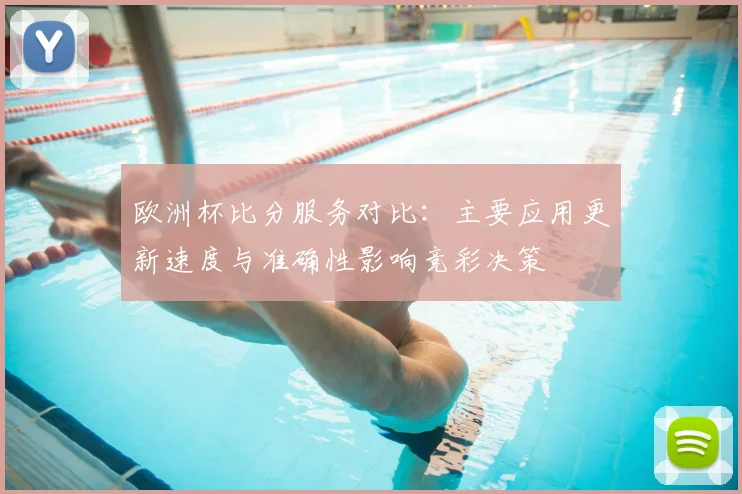 欧洲杯比分服务对比：主要应用更新速度与准确性影响竞彩决策