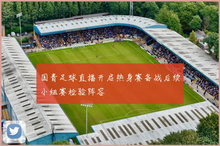 国青足球直播开启热身赛备战后续小组赛检验阵容