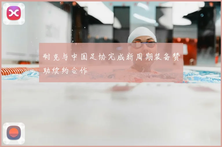 耐克与中国足协完成新周期装备赞助续约合作