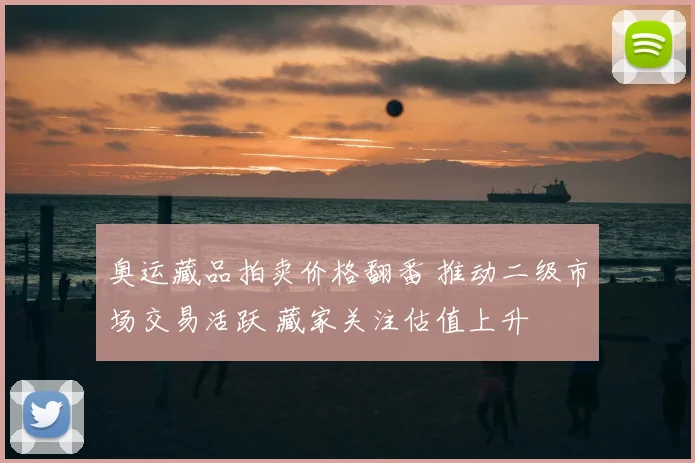 奥运藏品拍卖价格翻番 推动二级市场交易活跃 藏家关注估值上升