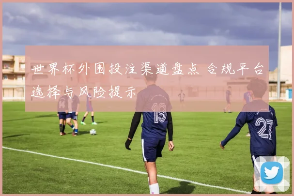 世界杯外围投注渠道盘点 合规平台选择与风险提示
