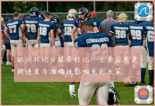 欧洲杯比分服务对比：主要应用更新速度与准确性影响竞彩决策