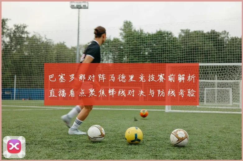 巴塞罗那对阵马德里竞技赛前解析直播看点聚焦锋线对决与防线考验