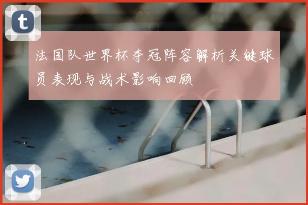 法国队世界杯夺冠阵容解析关键球员表现与战术影响回顾