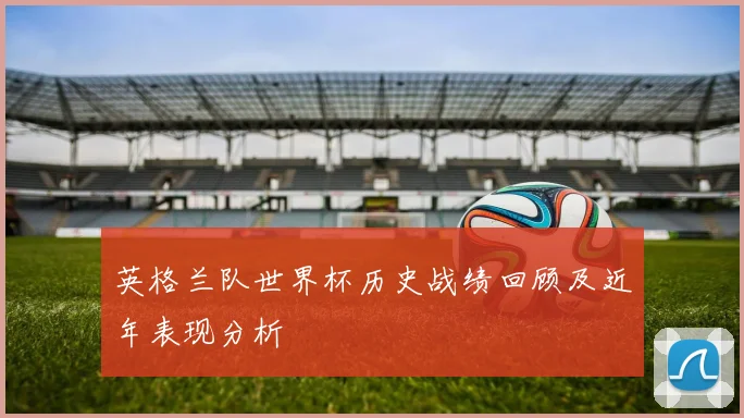 英格兰队世界杯历史战绩回顾及近年表现分析