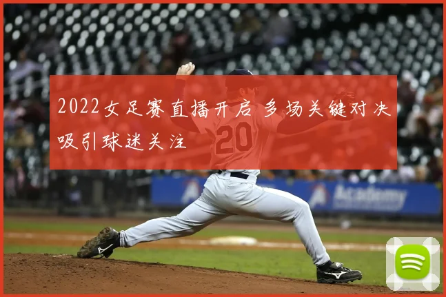 2022女足赛直播开启 多场关键对决吸引球迷关注