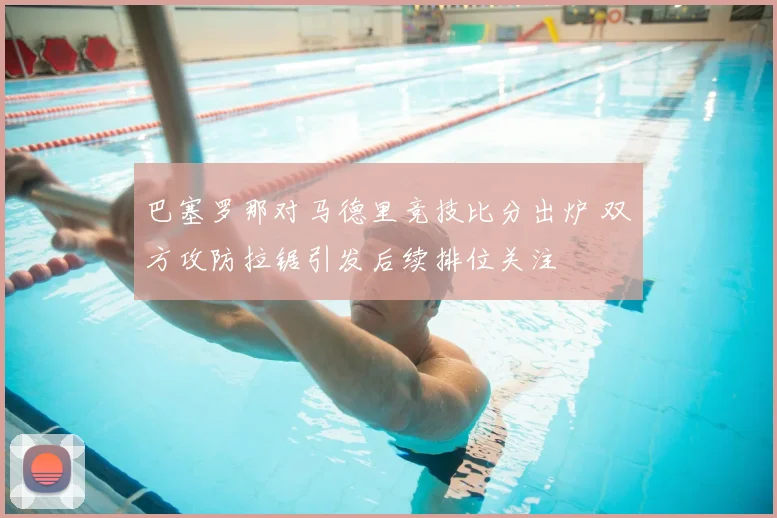 巴塞罗那对马德里竞技比分出炉 双方攻防拉锯引发后续排位关注