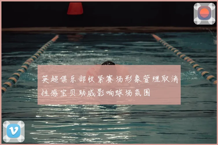 英超俱乐部收紧赛场形象管理取消性感宝贝助威影响球场氛围