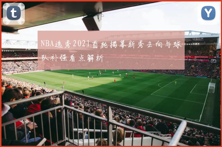 NBA选秀2021首轮揭幕新秀去向与球队补强看点解析