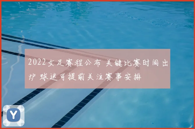 2022女足赛程公布 关键比赛时间出炉 球迷可提前关注赛事安排
