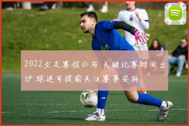 2022女足赛程公布 关键比赛时间出炉 球迷可提前关注赛事安排